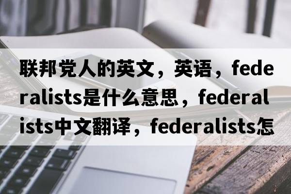 聯(lián)邦黨人的英文，英語(yǔ)，federalists是什么意思，federalists中文翻譯，federalists怎么讀、發(fā)音、用法及例句