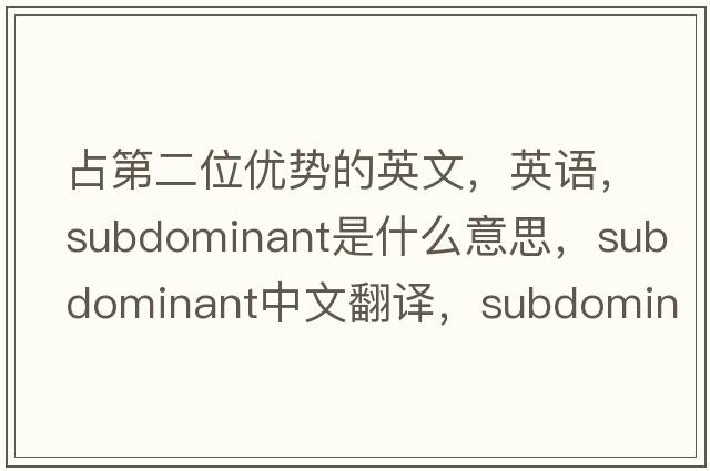 占第二位優(yōu)勢的英文，英語(yǔ)，subdominant是什么意思，subdominant中文翻譯，subdominant怎么讀、發(fā)音、用法及例句