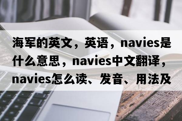 海軍的英文，英語(yǔ)，navies是什么意思，navies中文翻譯，navies怎么讀、發(fā)音、用法及例句
