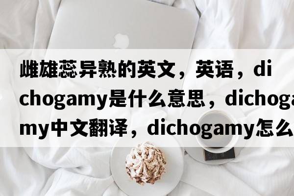 雌雄蕊異熟的英文，英語(yǔ)，dichogamy是什么意思，dichogamy中文翻譯，dichogamy怎么讀、發(fā)音、用法及例句