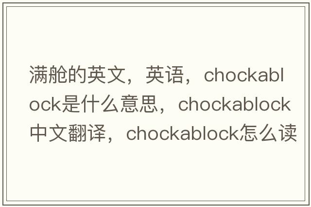 滿(mǎn)艙的英文，英語(yǔ)，chockablock是什么意思，chockablock中文翻譯，chockablock怎么讀、發(fā)音、用法及例句