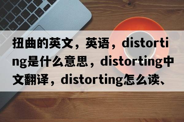 扭曲的英文，英語(yǔ)，distorting是什么意思，distorting中文翻譯，distorting怎么讀、發(fā)音、用法及例句