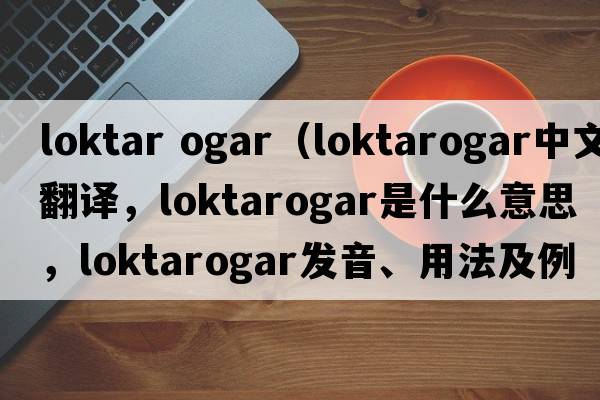 loktar ogar（loktarogar中文翻譯，loktarogar是什么意思，loktarogar發(fā)音、用法及例句）