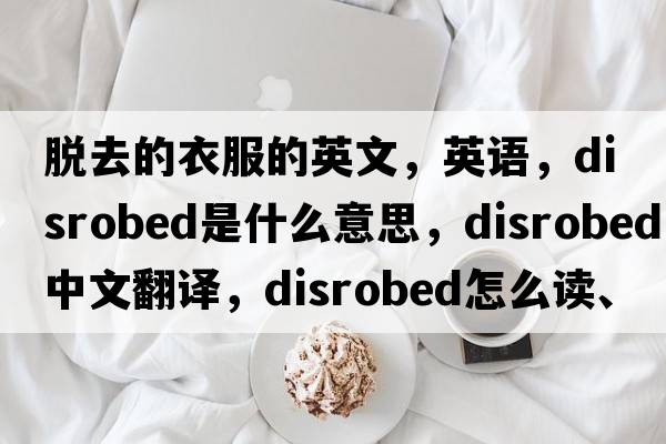 脫去的衣服的英文，英語(yǔ)，disrobed是什么意思，disrobed中文翻譯，disrobed怎么讀、發(fā)音、用法及例句