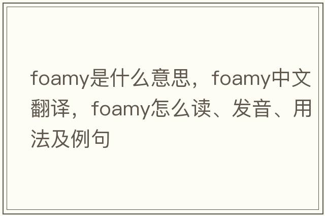 foamy是什么意思，foamy中文翻譯，foamy怎么讀、發(fā)音、用法及例句