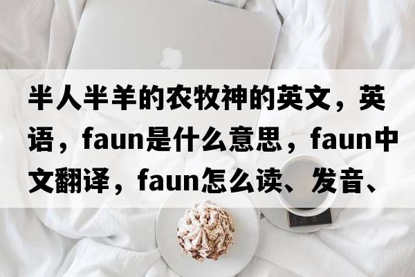 半人半羊的農牧神的英文，英語(yǔ)，faun是什么意思，faun中文翻譯，faun怎么讀、發(fā)音、用法及例句