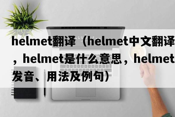 helmet翻譯（helmet中文翻譯，helmet是什么意思，helmet發(fā)音、用法及例句）