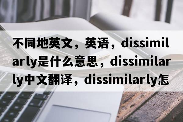 不同地英文，英語(yǔ)，dissimilarly是什么意思，dissimilarly中文翻譯，dissimilarly怎么讀、發(fā)音、用法及例句