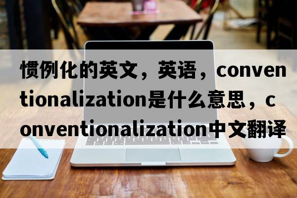 慣例化的英文，英語(yǔ)，conventionalization是什么意思，conventionalization中文翻譯，conventionalization怎么讀、發(fā)音、用法及例句