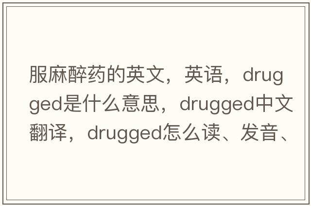 服麻醉藥的英文，英語(yǔ)，drugged是什么意思，drugged中文翻譯，drugged怎么讀、發(fā)音、用法及例句