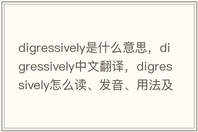 digressively是什么意思，digressively中文翻譯，digressively怎么讀、發(fā)音、用法及例句