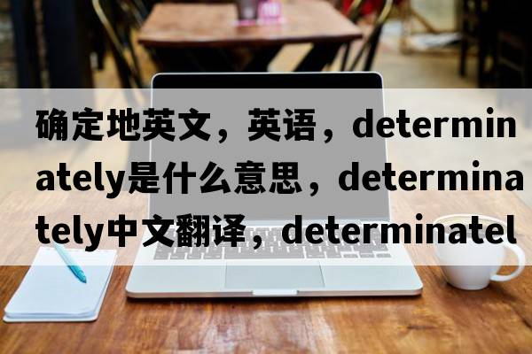 確定地英文，英語(yǔ)，determinately是什么意思，determinately中文翻譯，determinately怎么讀、發(fā)音、用法及例句