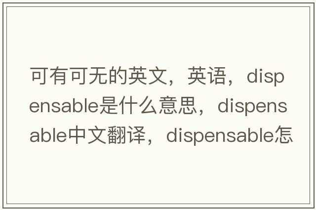 可有可無(wú)的英文，英語(yǔ)，dispensable是什么意思，dispensable中文翻譯，dispensable怎么讀、發(fā)音、用法及例句