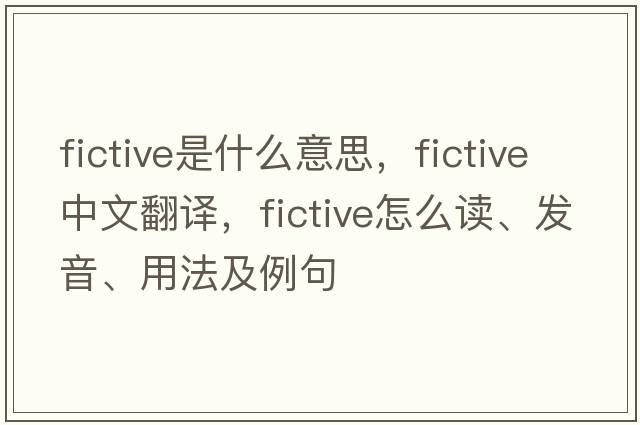 fictive是什么意思，fictive中文翻譯，fictive怎么讀、發(fā)音、用法及例句