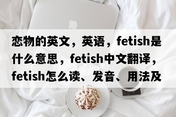 戀物的英文，英語(yǔ)，fetish是什么意思，fetish中文翻譯，fetish怎么讀、發(fā)音、用法及例句