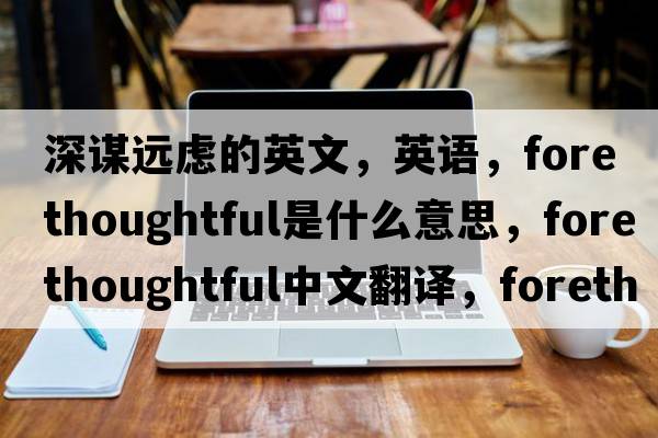 深謀遠慮的英文，英語(yǔ)，forethoughtful是什么意思，forethoughtful中文翻譯，forethoughtful怎么讀、發(fā)音、用法及例句