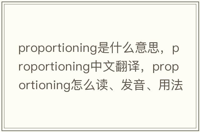 proportioning是什么意思，proportioning中文翻譯，proportioning怎么讀、發(fā)音、用法及例句
