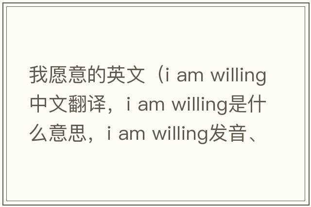 我愿意的英文（i am willing中文翻譯，i am willing是什么意思，i am willing發(fā)音、用法及例句）