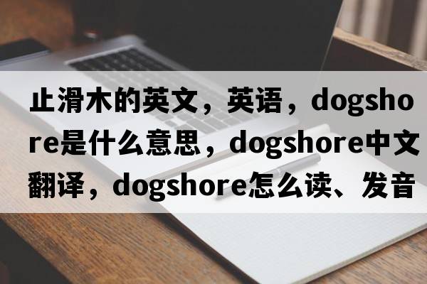 止滑木的英文，英語(yǔ)，dogshore是什么意思，dogshore中文翻譯，dogshore怎么讀、發(fā)音、用法及例句