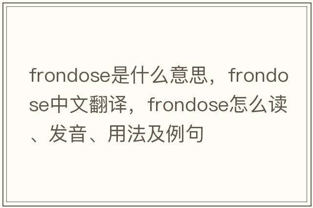 frondose是什么意思，frondose中文翻譯，frondose怎么讀、發(fā)音、用法及例句