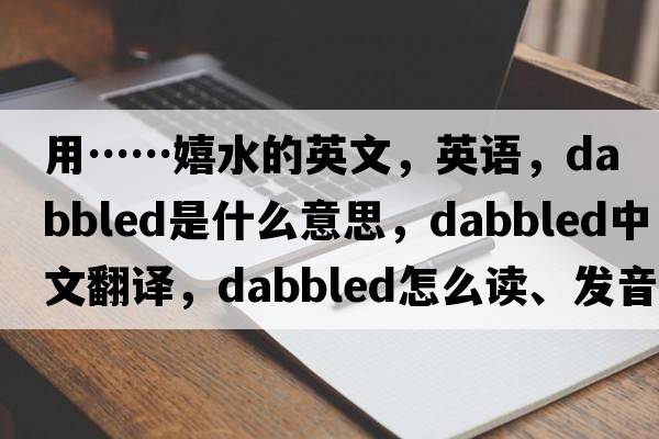 用……嬉水的英文，英語(yǔ)，dabbled是什么意思，dabbled中文翻譯，dabbled怎么讀、發(fā)音、用法及例句