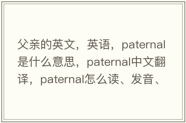 父親的英文，英語(yǔ)，paternal是什么意思，paternal中文翻譯，paternal怎么讀、發(fā)音、用法及例句