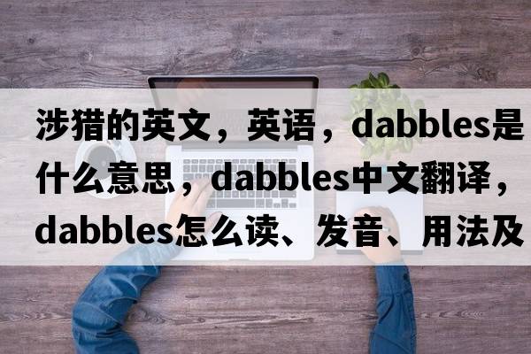 涉獵的英文，英語(yǔ)，dabbles是什么意思，dabbles中文翻譯，dabbles怎么讀、發(fā)音、用法及例句