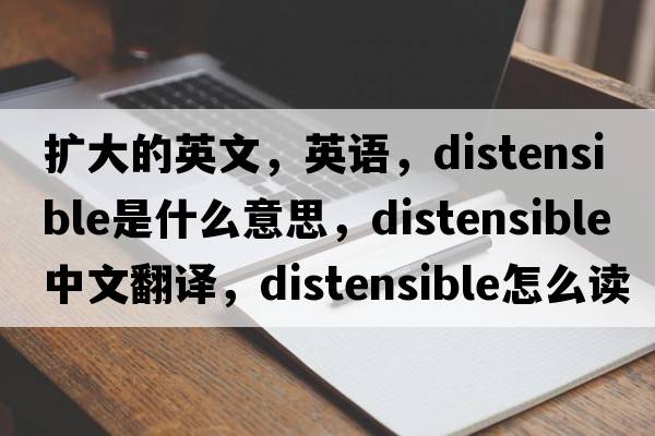 擴大的英文，英語(yǔ)，distensible是什么意思，distensible中文翻譯，distensible怎么讀、發(fā)音、用法及例句