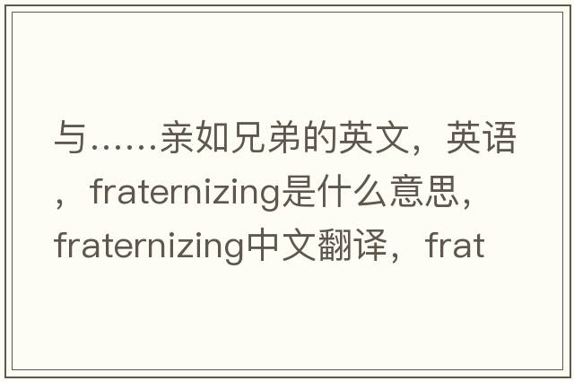 與……親如兄弟的英文，英語(yǔ)，fraternizing是什么意思，fraternizing中文翻譯，fraternizing怎么讀、發(fā)音、用法及例句
