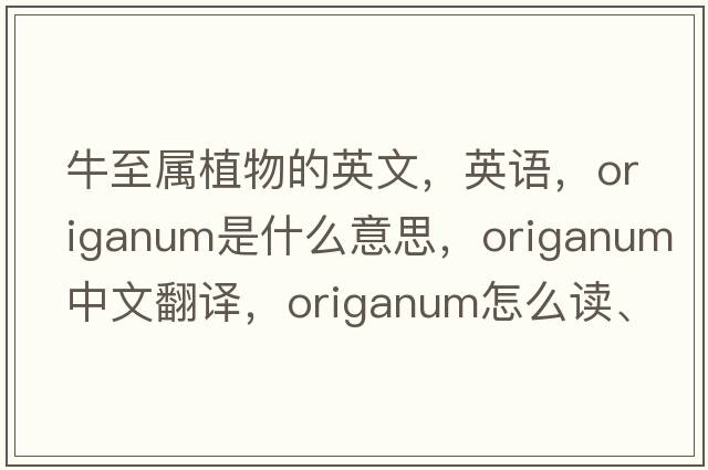 牛至屬植物的英文，英語(yǔ)，origanum是什么意思，origanum中文翻譯，origanum怎么讀、發(fā)音、用法及例句