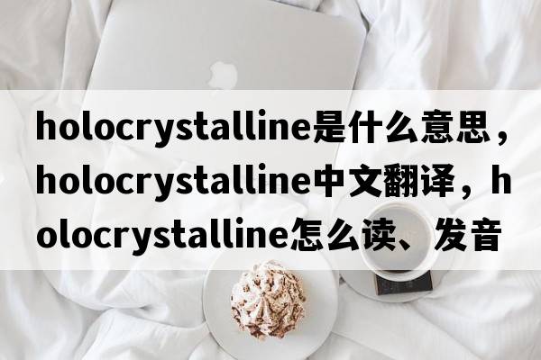 holocrystalline是什么意思，holocrystalline中文翻譯，holocrystalline怎么讀、發(fā)音、用法及例句
