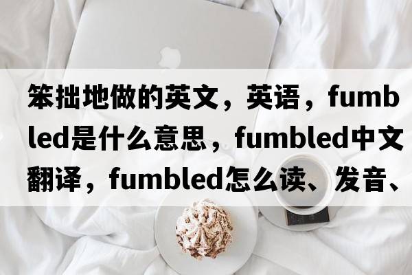 笨拙地做的英文，英語(yǔ)，fumbled是什么意思，fumbled中文翻譯，fumbled怎么讀、發(fā)音、用法及例句