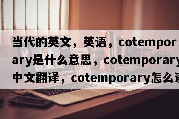當代的英文，英語(yǔ)，cotemporary是什么意思，cotemporary中文翻譯，cotemporary怎么讀、發(fā)音、用法及例句