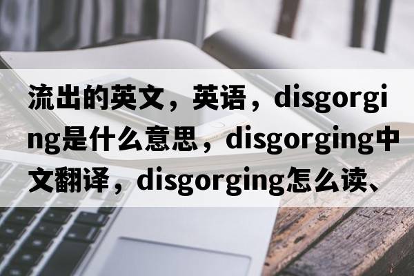 流出的英文，英語(yǔ)，disgorging是什么意思，disgorging中文翻譯，disgorging怎么讀、發(fā)音、用法及例句