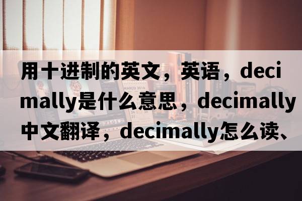 用十進(jìn)制的英文，英語(yǔ)，decimally是什么意思，decimally中文翻譯，decimally怎么讀、發(fā)音、用法及例句