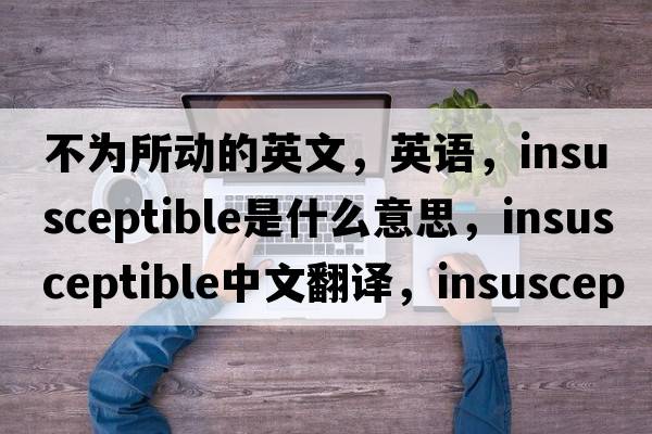 不為所動(dòng)的英文，英語(yǔ)，insusceptible是什么意思，insusceptible中文翻譯，insusceptible怎么讀、發(fā)音、用法及例句