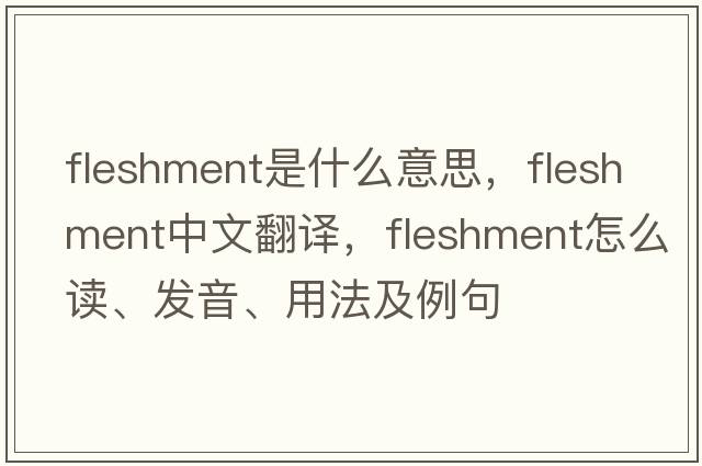 fleshment是什么意思，fleshment中文翻譯，fleshment怎么讀、發(fā)音、用法及例句