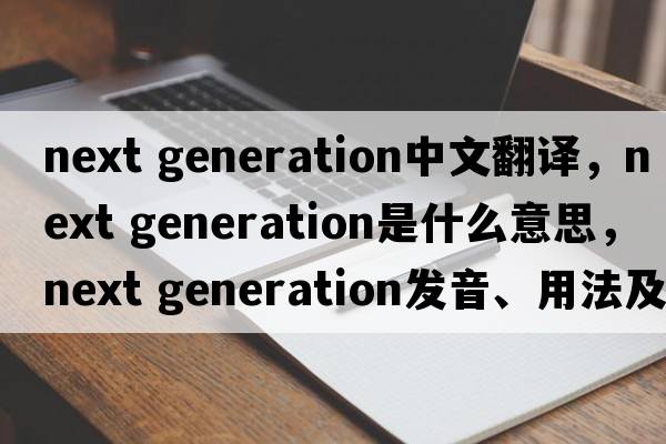 next generation中文翻譯，next generation是什么意思，next generation發(fā)音、用法及例句