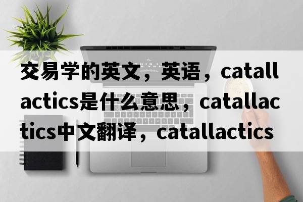 交易學(xué)的英文，英語(yǔ)，catallactics是什么意思，catallactics中文翻譯，catallactics怎么讀、發(fā)音、用法及例句