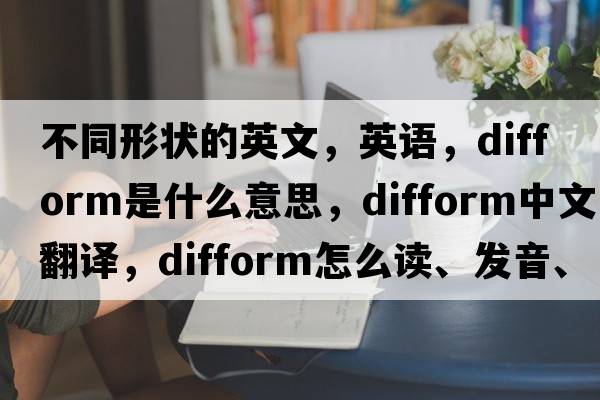 不同形狀的英文，英語(yǔ)，difform是什么意思，difform中文翻譯，difform怎么讀、發(fā)音、用法及例句