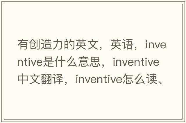 有創(chuàng  )造力的英文，英語(yǔ)，inventive是什么意思，inventive中文翻譯，inventive怎么讀、發(fā)音、用法及例句