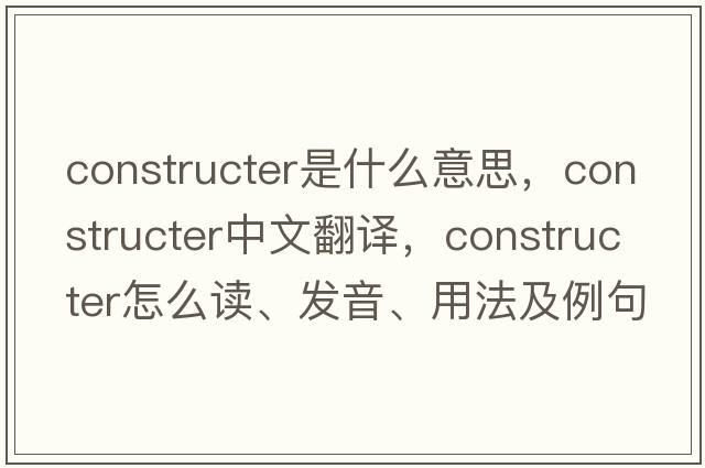 constructer是什么意思，constructer中文翻譯，constructer怎么讀、發(fā)音、用法及例句