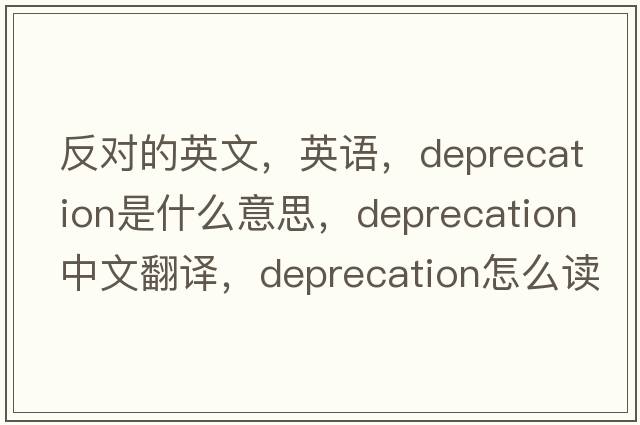 反對的英文，英語(yǔ)，deprecation是什么意思，deprecation中文翻譯，deprecation怎么讀、發(fā)音、用法及例句