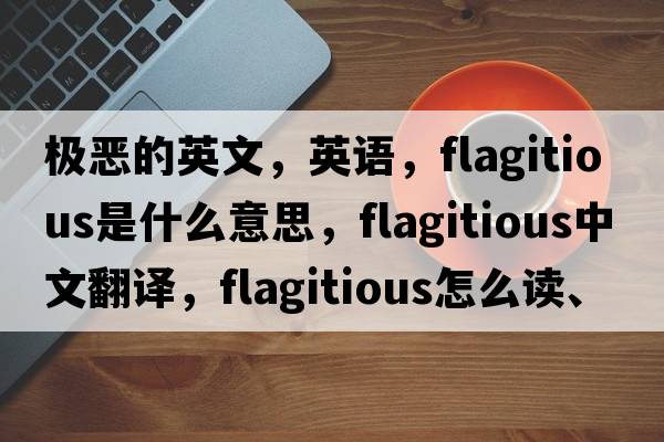 極惡的英文，英語(yǔ)，flagitious是什么意思，flagitious中文翻譯，flagitious怎么讀、發(fā)音、用法及例句
