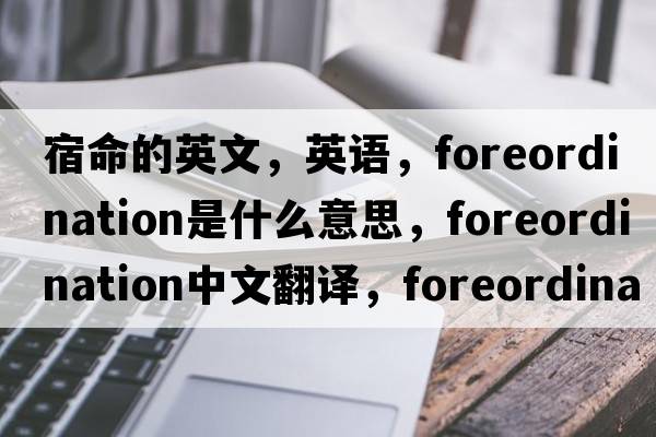 宿命的英文，英語(yǔ)，foreordination是什么意思，foreordination中文翻譯，foreordination怎么讀、發(fā)音、用法及例句