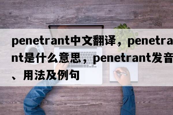 penetrant中文翻譯，penetrant是什么意思，penetrant發(fā)音、用法及例句