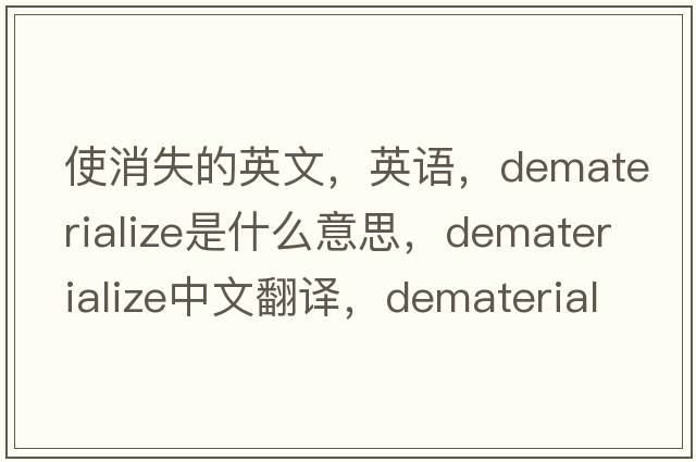使消失的英文，英語(yǔ)，dematerialize是什么意思，dematerialize中文翻譯，dematerialize怎么讀、發(fā)音、用法及例句