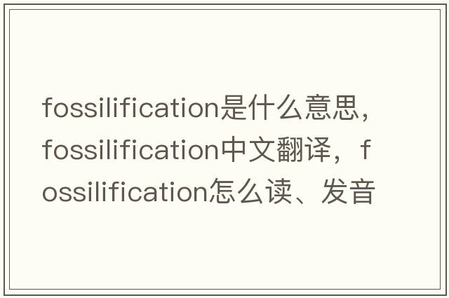 fossilification是什么意思，fossilification中文翻譯，fossilification怎么讀、發(fā)音、用法及例句