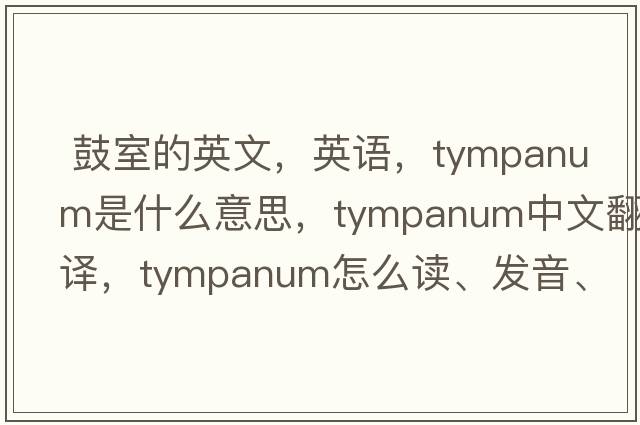  鼓室的英文，英語(yǔ)，tympanum是什么意思，tympanum中文翻譯，tympanum怎么讀、發(fā)音、用法及例句