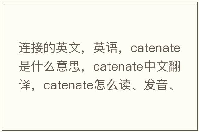 連接的英文，英語(yǔ)，catenate是什么意思，catenate中文翻譯，catenate怎么讀、發(fā)音、用法及例句